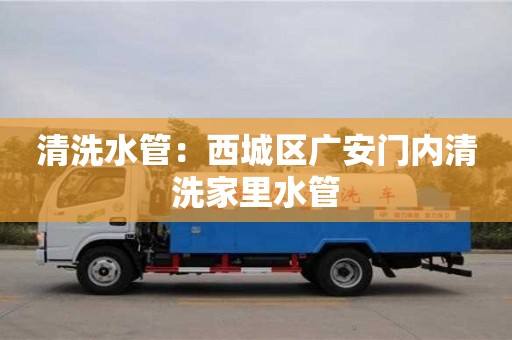 贵阳清洗水管：西城区广安门内清洗家里水管