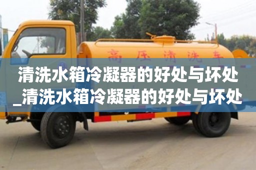 北京清洗水箱冷凝器的好处与坏处_清洗水箱冷凝器的好处与坏处视频
