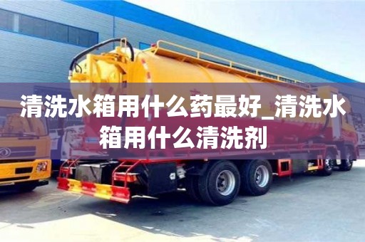 清洗水箱用什么药最好_清洗水箱用什么清洗剂