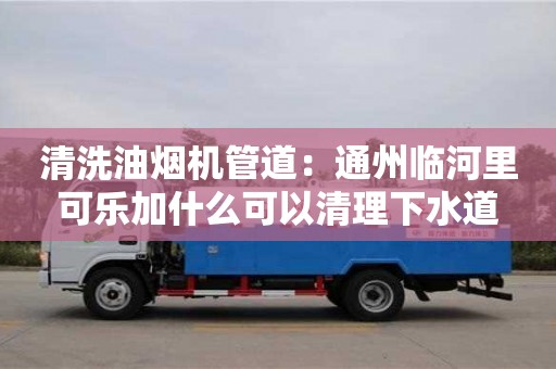 武汉清洗油烟机管道：通州临河里可乐加什么可以清理下水道
