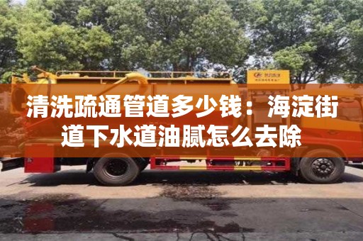清洗疏通管道多少钱：海淀街道下水道油腻怎么去除