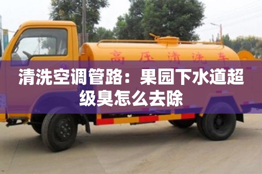 西安清洗空调管路：果园下水道超级臭怎么去除