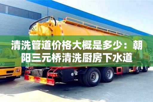唐山清洗管道价格大概是多少：朝阳三元桥清洗厨房下水道
