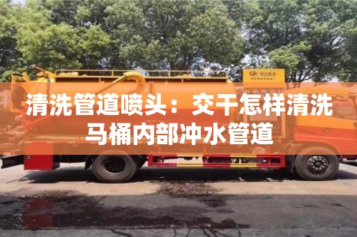 贵阳清洗管道喷头：交干怎样清洗马桶内部冲水管道