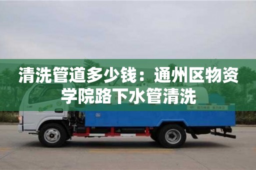 唐山清洗管道多少钱：通州区物资学院路下水管清洗