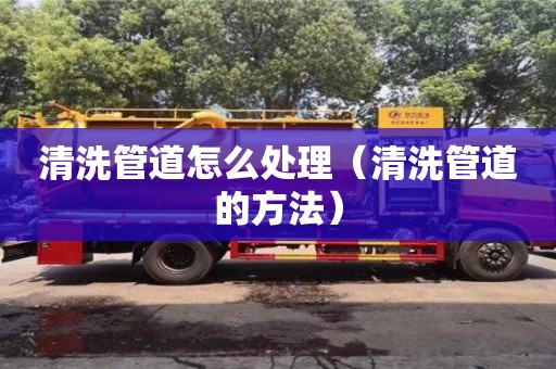 深圳清洗管道怎么处理（清洗管道的方法）