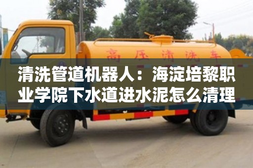 清洗管道机器人：海淀培黎职业学院下水道进水泥怎么清理