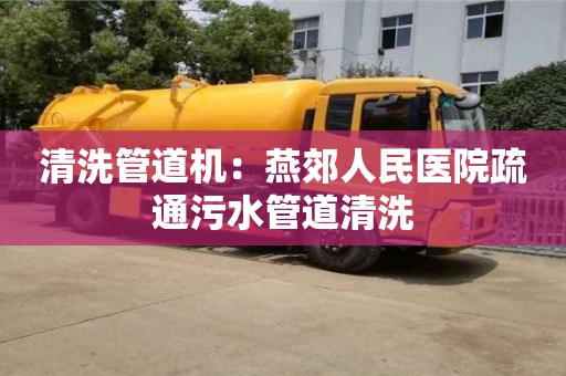 清洗管道机：燕郊人民医院疏通污水管道清洗