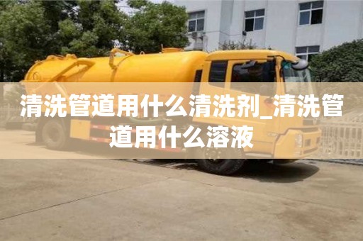 北京清洗管道用什么清洗剂_清洗管道用什么溶液