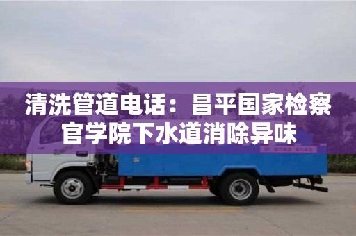 北京清洗管道电话：昌平国家检察官学院下水道消除异味