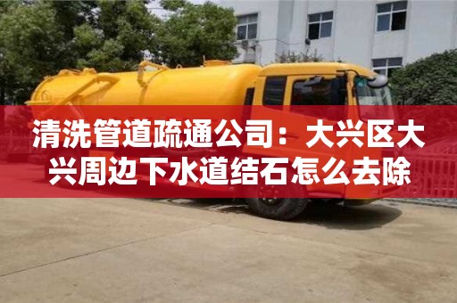 唐山清洗管道疏通公司：大兴区大兴周边下水道结石怎么去除