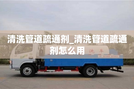 唐山清洗管道疏通剂_清洗管道疏通剂怎么用