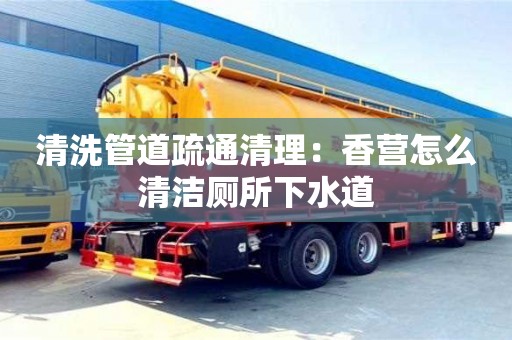 济南清洗管道疏通清理：香营怎么清洁厕所下水道