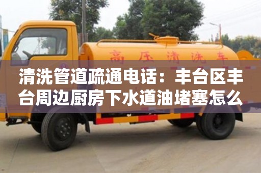 清洗管道疏通电话：丰台区丰台周边厨房下水道油堵塞怎么处理