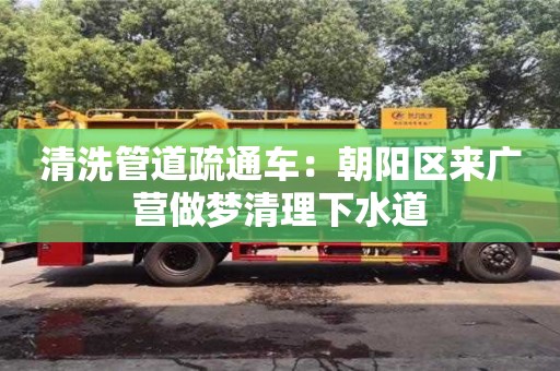 合肥清洗管道疏通车：朝阳区来广营做梦清理下水道