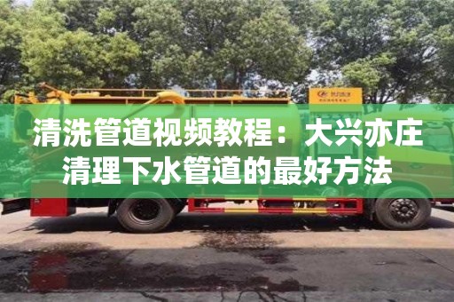 唐山清洗管道视频教程：大兴亦庄清理下水管道的最好方法