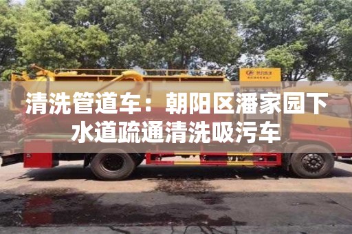 深圳清洗管道车：朝阳区潘家园下水道疏通清洗吸污车