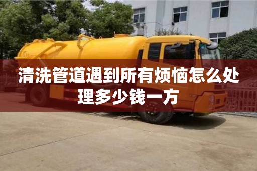 清洗管道遇到所有烦恼怎么处理多少钱一方