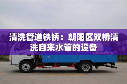 唐山清洗管道铁锈：朝阳区双桥清洗自来水管的设备