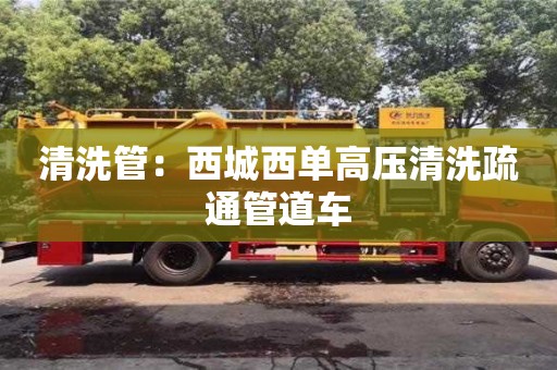 清洗管：西城西单高压清洗疏通管道车