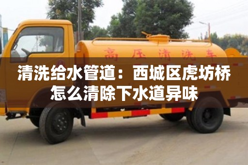 清洗给水管道：西城区虎坊桥怎么清除下水道异味