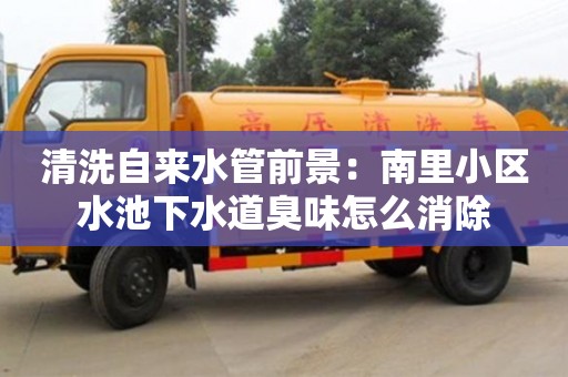 唐山清洗自来水管前景：南里小区水池下水道臭味怎么消除