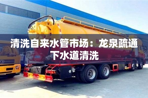济南清洗自来水管市场：龙泉疏通下水道清洗