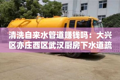 唐山清洗自来水管道赚钱吗：大兴区亦庄西区武汉厨房下水道疏通