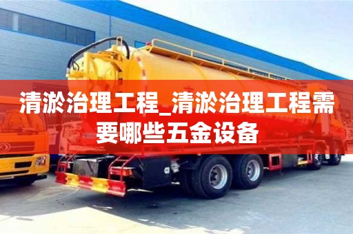 清淤治理工程_清淤治理工程需要哪些五金设备