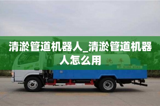 深圳清淤管道机器人_清淤管道机器人怎么用