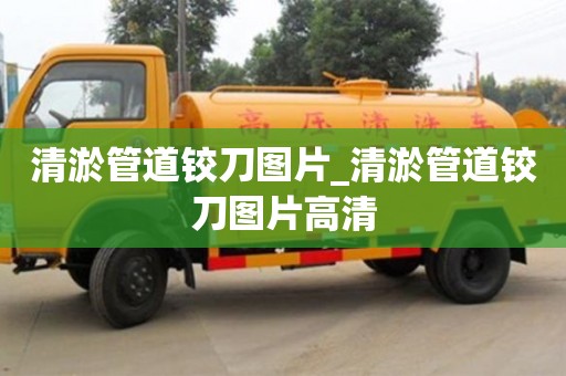 绍兴清淤管道铰刀图片_清淤管道铰刀图片高清