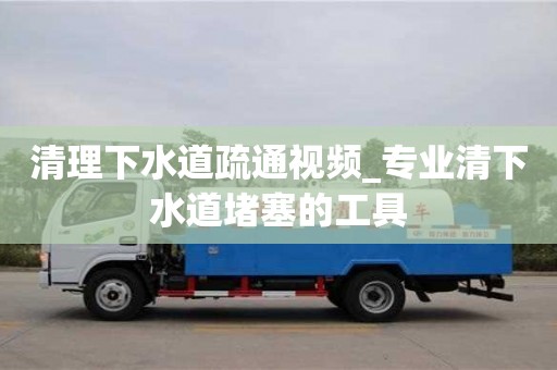 绍兴清理下水道疏通视频_专业清下水道堵塞的工具
