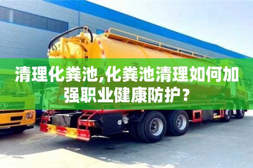 清理化粪池,化粪池清理如何加强职业健康防护？