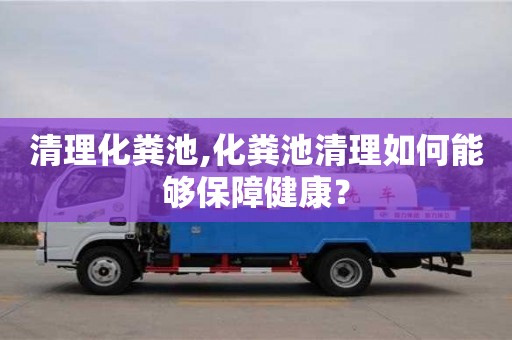 长沙清理化粪池,化粪池清理如何能够保障健康？