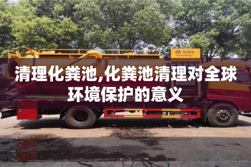 南京清理化粪池,化粪池清理对全球环境保护的意义