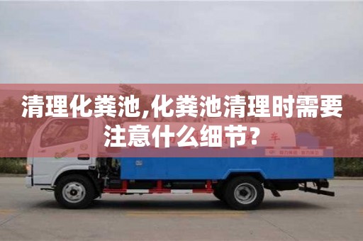 昆明清理化粪池,化粪池清理时需要注意什么细节？
