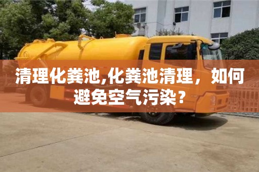 唐山清理化粪池,化粪池清理，如何避免空气污染？
