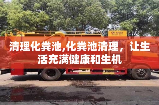 北京清理化粪池,化粪池清理，让生活充满健康和生机