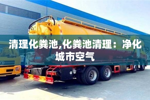 清理化粪池,化粪池清理：净化城市空气