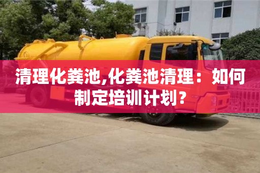南京清理化粪池,化粪池清理：如何制定培训计划？