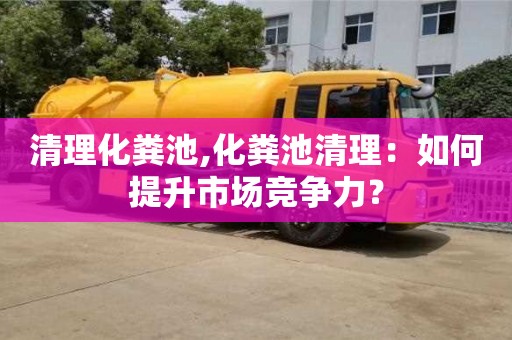 北京清理化粪池,化粪池清理：如何提升市场竞争力？