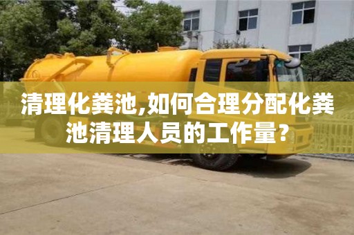 武汉清理化粪池,如何合理分配化粪池清理人员的工作量？
