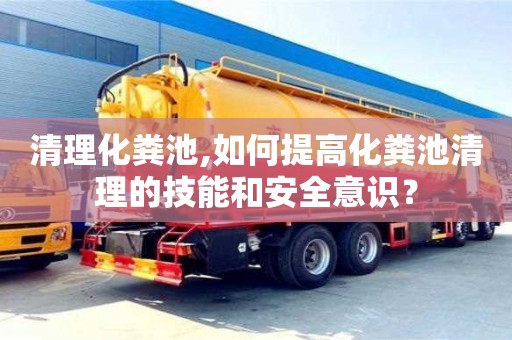 长沙清理化粪池,如何提高化粪池清理的技能和安全意识？