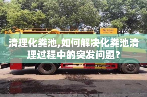 清理化粪池,如何解决化粪池清理过程中的突发问题？