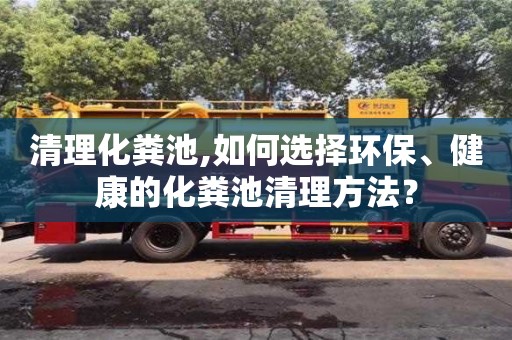清理化粪池,如何选择环保、健康的化粪池清理方法？