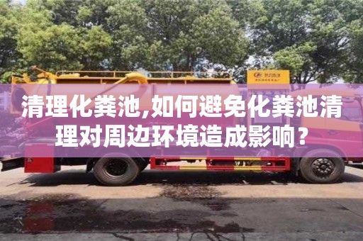唐山清理化粪池,如何避免化粪池清理对周边环境造成影响？
