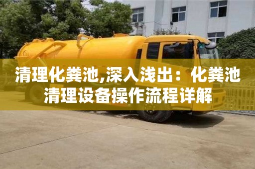绍兴清理化粪池,深入浅出：化粪池清理设备操作流程详解