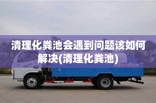 长沙清理化粪池会遇到问题该如何解决(清理化粪池)