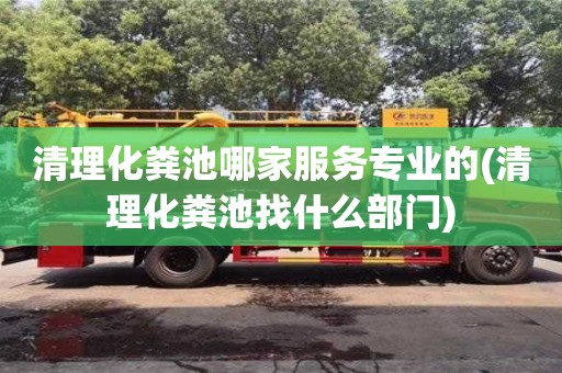 北京清理化粪池哪家服务专业的(清理化粪池找什么部门)