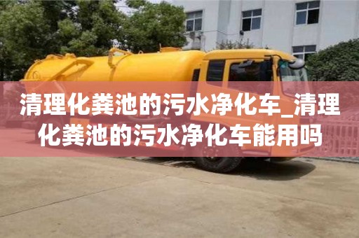 北京清理化粪池的污水净化车_清理化粪池的污水净化车能用吗
